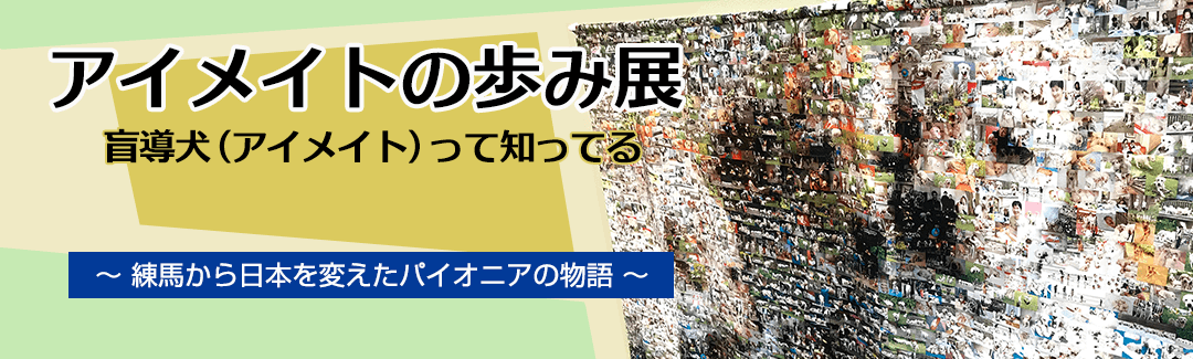 アイメイトの歩み展 盲導犬（アイメイト）って知ってる？～練馬から日本を変えたパイオニアの物語～