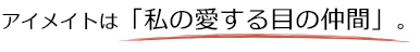 アイメイトは「私の愛する目の仲間」。